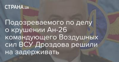 Сергей Дроздов - Подозреваемого по делу о крушении Ан-26 командующего Воздушных сил ВСУ Дроздова решили на задерживать - strana.ua