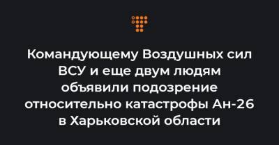 Сергей Дроздов - Командующему Воздушных сил ВСУ и еще двум людям объявили подозрение относительно катастрофы Ан-26 в Харьковской области - hromadske.ua - Харьковская обл.