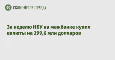 За неделю НБУ на межбанке купил валюты на 299,6 млн долларов - epravda.com.ua