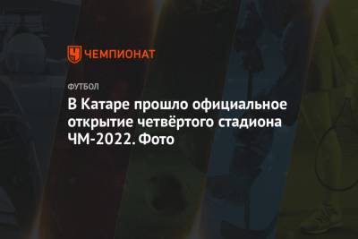 В Катаре прошло официальное открытие четвёртого стадиона ЧМ-2022. Фото - championat.com - Катар