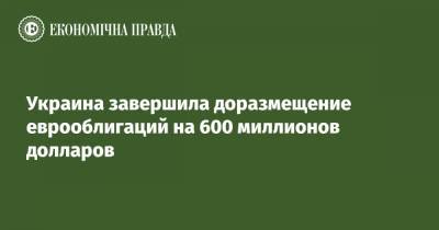 Украина завершила доразмещение еврооблигаций на 600 миллионов долларов - epravda.com.ua - США - Англия