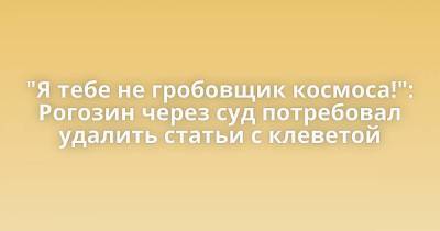 "Я тебе не гробовщик космоса!": Рогозин через суд потребовал удалить статьи с клеветой - skuke.net - Интересно