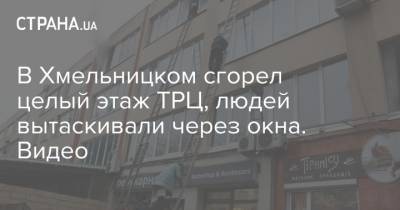 В Хмельницком сгорел целый этаж ТРЦ, людей вытаскивали через окна. Видео - strana.ua - Киев - Полтава - район Дарницкий, Киев - Гсчс