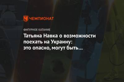 Дмитрий Песков - Татьяна Навка - Татьяна Навка о возможности поехать на Украину: это опасно, могут быть провокации - championat.com - Крым