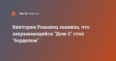 Виктория Романец заявила, что закрывающийся "Дом-2" стал "борделем" - ren.tv