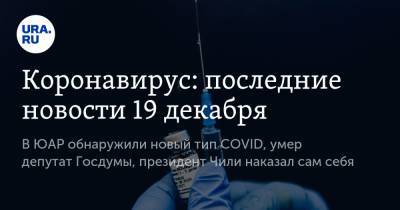 Коронавирус: последние новости 19 декабря. В ЮАР обнаружили новый тип COVID, умер депутат Госдумы, президент Чили наказал сам себя - ura.news - США - Бразилия - Юар - Чили - Ухань