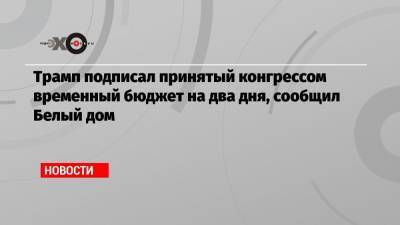 Трамп подписал принятый конгрессом временный бюджет на два дня, сообщил Белый дом - echo.msk.ru