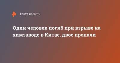 Один человек погиб при взрыве на химзаводе в Китае, двое пропали - ren.tv - Китай - провинция Хэйлунцзян