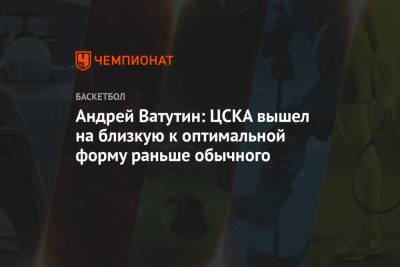 Андрей Ватутин - Андрей Ватутин: ЦСКА вышел на близкую к оптимальной форму раньше обычного - championat.com