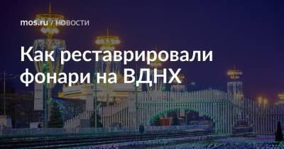 Как реставрировали фонари на ВДНХ - mos.ru - Реконструкция