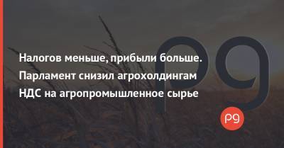 Налогов меньше, прибыли больше. Парламент снизил агрохолдингам НДС на агропромышленное сырье - thepage.ua