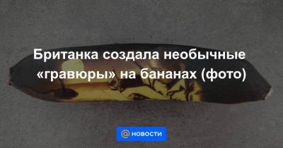 Анна Лысенко - Британка создала необычные «гравюры» на бананах (фото) - news.mail.ru - Эфиопия