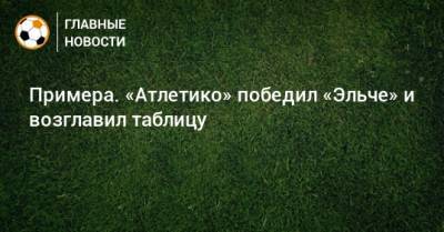 Луис Суарес - Примера. «Атлетико» победил «Эльче» и возглавил таблицу - bombardir.ru - Испания