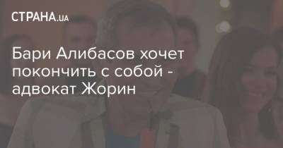 Лидия Федосеева-Шукшина - Бари Алибасов - Сергей Жорин - Бари Алибасов хочет покончить с собой - адвокат Жорин - strana.ua - Украина