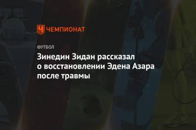 Эден Азар - Зинедин Зидан - Зинедин Зидан рассказал о восстановлении Эдена Азара после травмы - championat.com - Мадрид