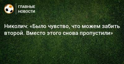 Марко Николич - Николич: «Было чувство, что можем забить второй. Вместо этого снова пропустили» - bombardir.ru