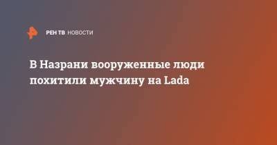 В Назрани вооруженные люди похитили мужчину на Lada - ren.tv - респ. Ингушетия