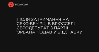 Після затримання на секс-вечірці в Брюсселі євродепутат з партії Орбана подав у відставку - bykvu.com - Украина - місто Брюссель
