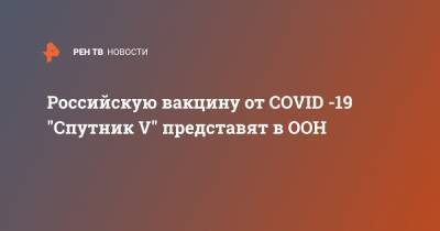 Владимир Путин - Василий Небензя - Кирилл Дмитриев - Михаил Мурашко - Российскую вакцину от COVID -19 "Спутник V" представят в ООН - ren.tv - Россия