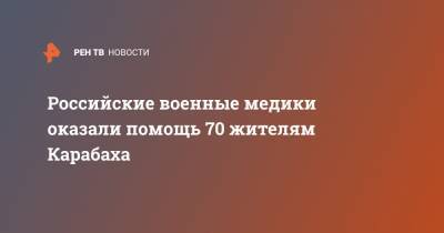 Российские военные медики оказали помощь 70 жителям Карабаха - ren.tv - Россия - Степанакерт - Нагорный Карабах - Нагорный Карабах - Карабах