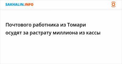 Почтового работника из Томари осудят за растрату миллиона из кассы - sakhalin.info - Сахалинская обл.