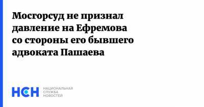 Михаил Ефремов - Эльман Пашаев - Мосгорсуд не признал давление на Ефремова со стороны его бывшего адвоката Пашаева - nsn.fm