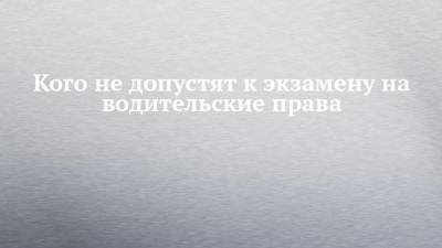 Кого не допустят к экзамену на водительские права - chelny-izvest.ru - Россия