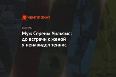 Муж Серены Уильямс: до встречи с женой я ненавидел теннис - championat.com - США