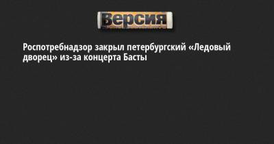 Василий Вакуленко - Роспотребнадзор закрыл петербургский «Ледовый дворец» из-за концерта Басты - neva.versia.ru - Россия