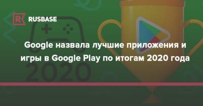 Google назвала лучшие приложения и игры в Google Play по итогам 2020 года - rb.ru
