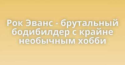 Рок Эванс - брутальный бодибилдер с крайне необычным хобби - skuke.net - Интересно
