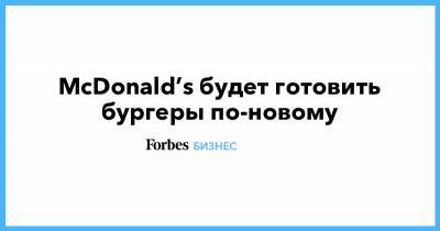 McDonald’s будет готовить бургеры по-новому - forbes.ru