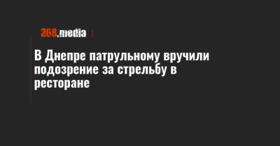 В Днепре патрульному вручили подозрение за стрельбу в ресторане - 368.media