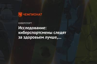 Исследование: киберспортсмены следят за здоровьем лучше, чем среднестатистические люди - championat.com