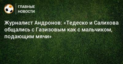 Алексей Андронов - Шамиль Газизов - Доменико Тедеско - Зарема Салихова - Журналист Андронов: «Тедеско и Салихова общались с Газизовым как с мальчиком, подающим мячи» - bombardir.ru