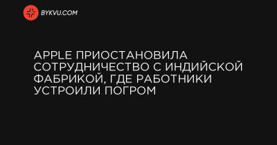 Apple приостановила сотрудничество с индийской фабрикой, где работники устроили погром - bykvu.com