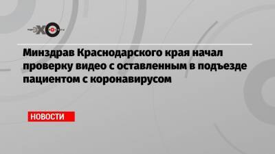 Минздрав Краснодарского края начал проверку видео с оставленным в подъезде пациентом с коронавирусом - echo.msk.ru - Краснодарский край - Новороссийск - Крымск