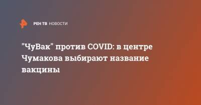 "ЧуВак" против COVID: в центре Чумакова выбирают название вакцины - ren.tv - Россия