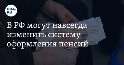 В РФ могут навсегда изменить систему оформления пенсий - ura.news