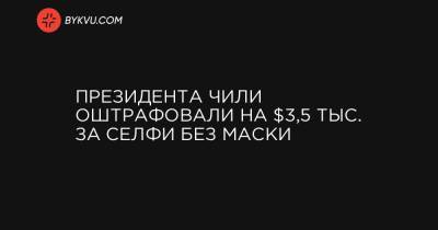 Президента Чили оштрафовали на $3,5 тыс. за селфи без маски - bykvu.com - Чили