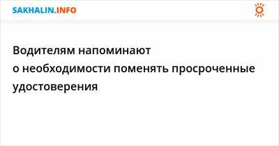Водителям напоминают о необходимости поменять просроченные удостоверения - sakhalin.info - Холмск
