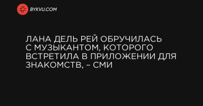 Лана Дель Рей обручилась с музыкантом, которого встретила в приложении для знакомств, – СМИ - bykvu.com
