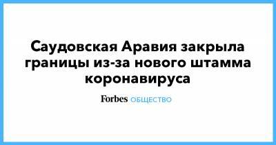 Саудовская Аравия закрыла границы из-за нового штамма коронавируса - forbes.ru - Англия - Саудовская Аравия