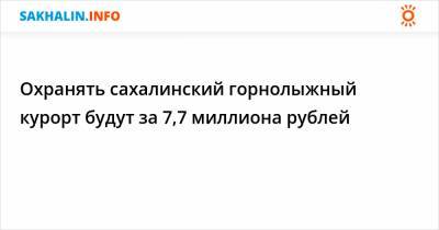 Охранять сахалинский курорт "Горный воздух" будут за 7,7 миллиона рублей - sakhalin.info