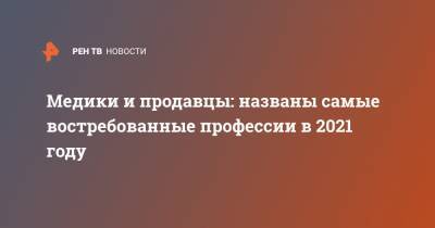 Медики и продавцы: названы самые востребованные профессии в 2021 году - ren.tv - Москва - Санкт-Петербург