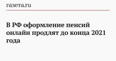 В РФ оформление пенсий онлайн продлят до конца 2021 года - gazeta.ru