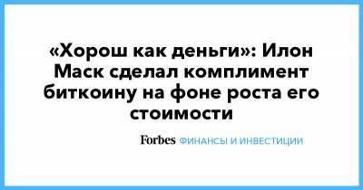 Илон Маск - Илон Маск - «Хорош как деньги»: Илон Маск сделал комплимент биткоину на фоне роста его стоимости - forbes.ru