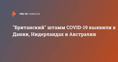 Борис Джонсон - "Британский" штамм COVID-19 выявили в Дании, Нидерландах и Австралии - ren.tv - Англия - Австралия - Лондон - Дания - Голландия