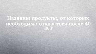 Названы продукты, от которых необходимо отказаться после 40 лет - chelny-izvest.ru