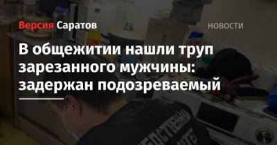 В общежитии нашли труп зарезанного мужчины: задержан подозреваемый - nversia.ru - Саратовская обл. - Балаково
